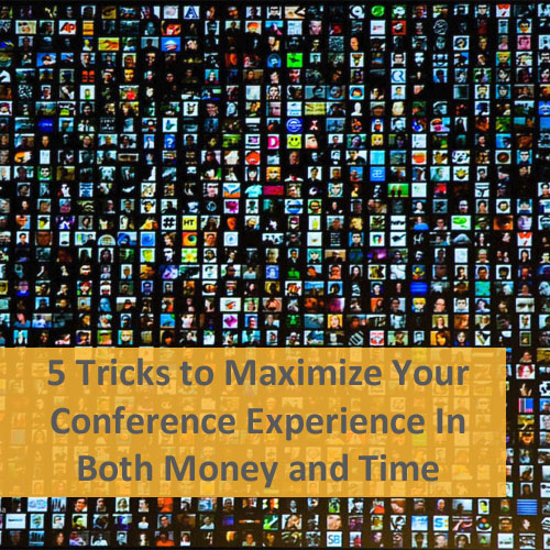 5 Tricks to Maximize Your Conference Experience In Both Money and Time